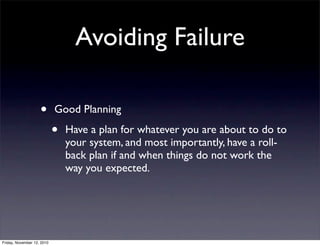 • Good Planning
• Have a plan for whatever you are about to do to
your system, and most importantly, have a roll-
back plan if and when things do not work the
way you expected.
Avoiding Failure
Friday, November 12, 2010
 