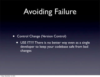 • Control Change (Version Control)
• USE IT!!!! There is no better way even as a single
developer to keep your codebase safe from bad
changes
Avoiding Failure
Friday, November 12, 2010
 