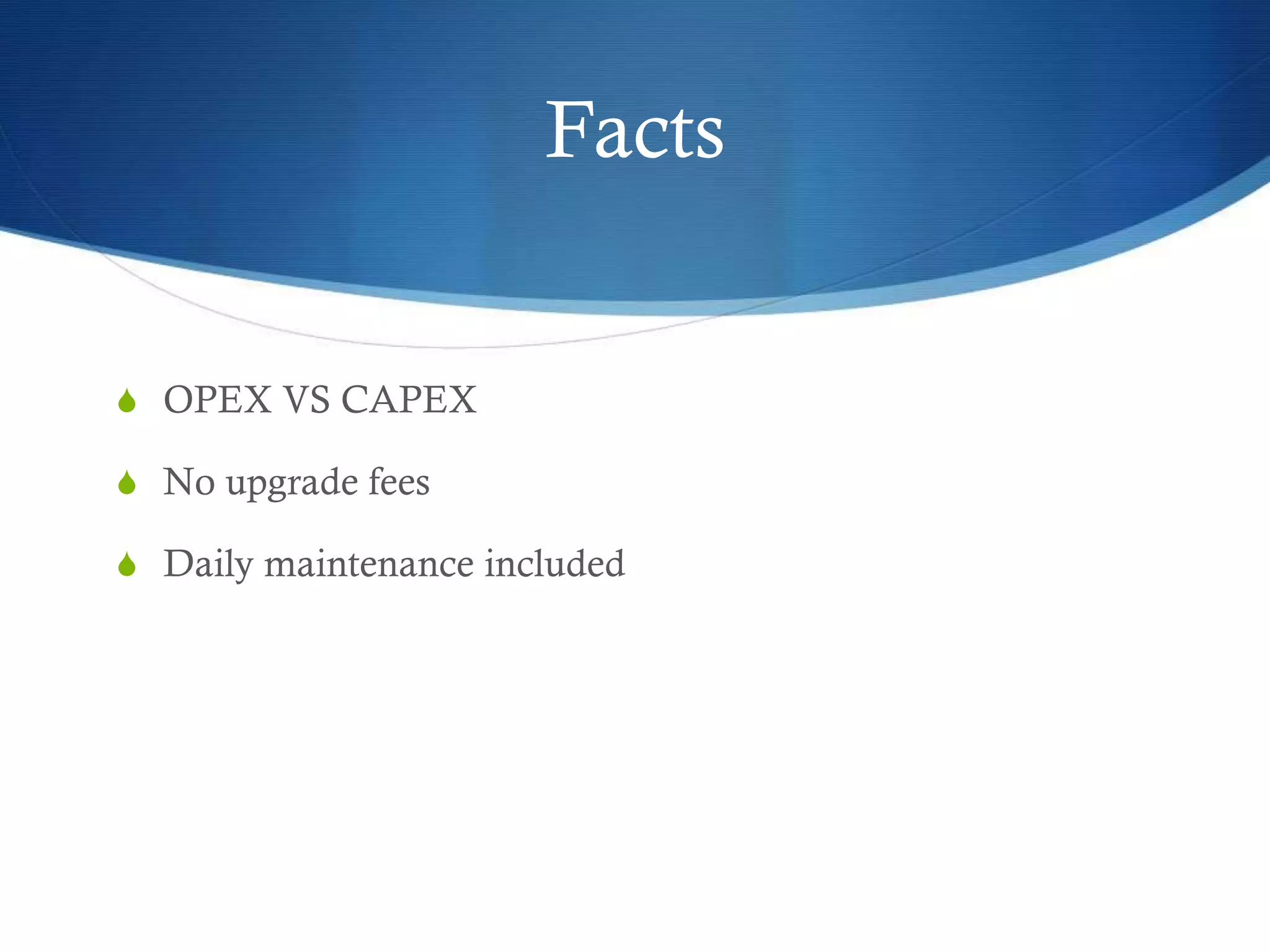 Facts
S OPEX VS CAPEX
S No upgrade fees
S Daily maintenance included
 