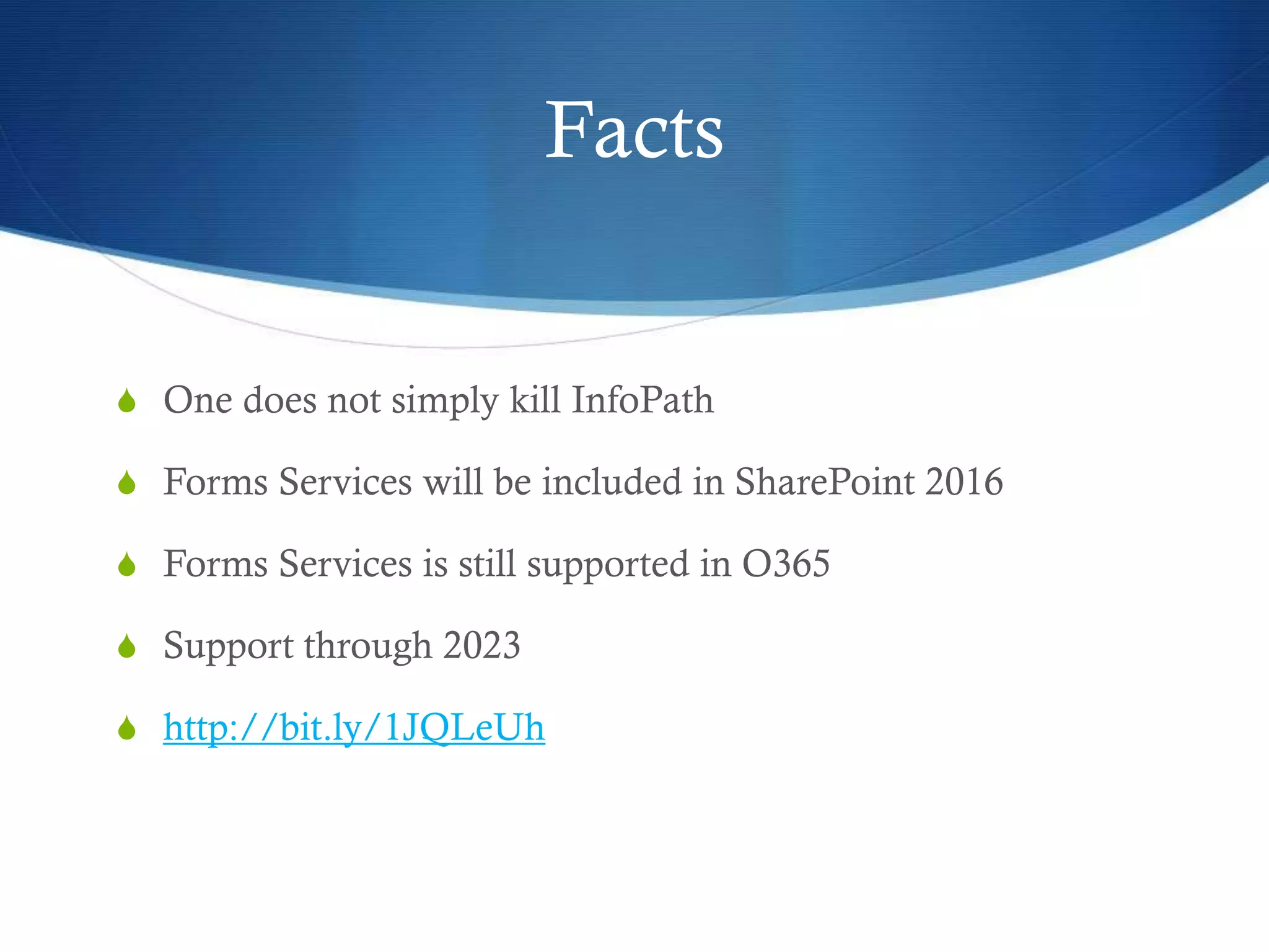 Facts
S One does not simply kill InfoPath
S Forms Services will be included in SharePoint 2016
S Forms Services is still supported in O365
S Support through 2023
S http://bit.ly/1JQLeUh
 