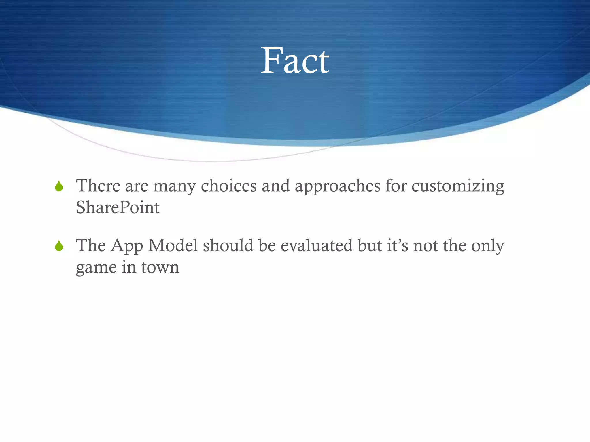Fact
S There are many choices and approaches for customizing
SharePoint
S The App Model should be evaluated but it’s not the only
game in town
 