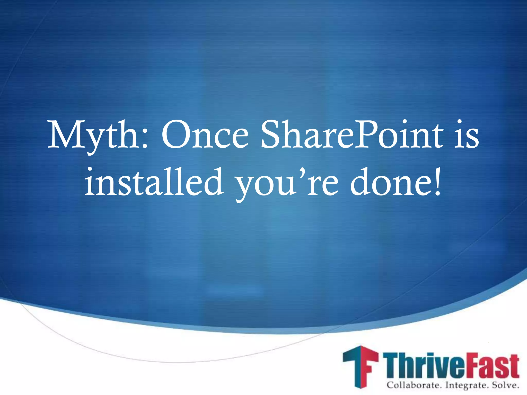 S
Myth: Once SharePoint is
installed you’re done!
 