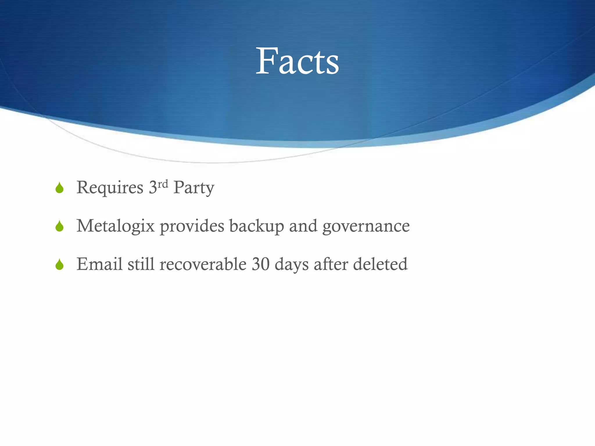 Facts
S Requires 3rd Party
S Metalogix provides backup and governance
S Email still recoverable 30 days after deleted
 