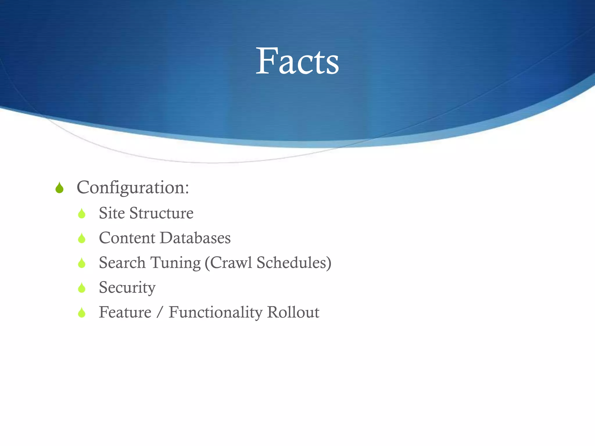Facts
S Configuration:
S Site Structure
S Content Databases
S Search Tuning (Crawl Schedules)
S Security
S Feature / Functionality Rollout
 