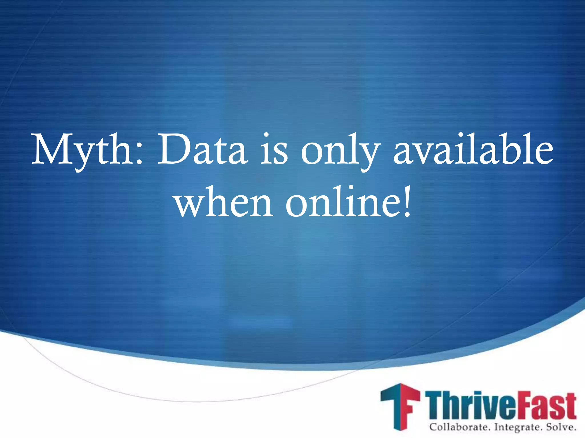 S
Myth: Data is only available
when online!
 