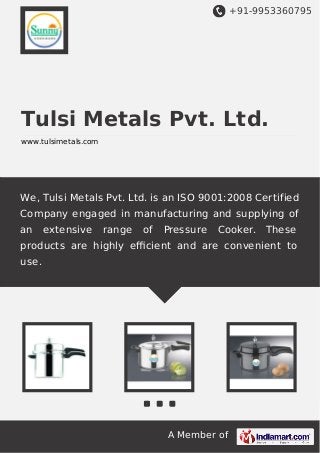 +91-9953360795

Tulsi Metals Pvt. Ltd.
www.tulsimetals.com

We, Tulsi Metals Pvt. Ltd. is an ISO 9001:2008 Certified
Company engaged in manufacturing and supplying of
an

extensive

range

of

Pressure

Cooker.

These

products are highly eﬃcient and are convenient to
use.

A Member of

 