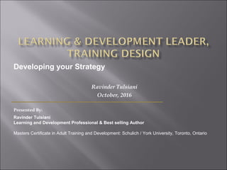 Ravinder Tulsiani
October, 2016
Presented By:
Ravinder Tulsiani
Learning and Development Professional & Best selling Author
Masters Certificate in Adult Training and Development: Schulich / York University, Toronto, Ontario
Developing your Strategy
 