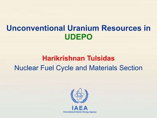 Unconventional Uranium Resources in  UDEPO Harikrishnan Tulsidas Nuclear Fuel Cycle and Materials Section 