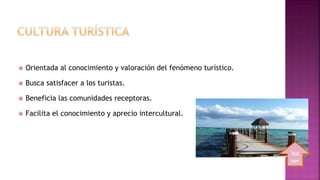  Orientada al conocimiento y valoración del fenómeno turístico.
 Busca satisfacer a los turistas.
 Beneficia las comunidades receptoras.
 Facilita el conocimiento y aprecio intercultural.
Vol
ver
 