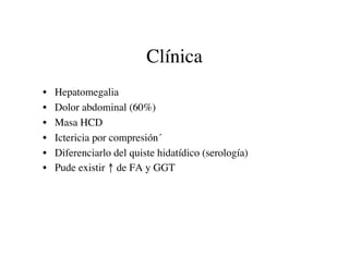 Clínica
•   Hepatomegalia
•   Dolor abdominal (60%)
•   Masa HCD
•   Ictericia por compresión´
•   Diferenciarlo del quist...
