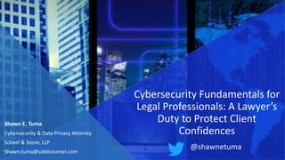 Shawn E. Tuma
Cybersecurity & Data Privacy Attorney
Scheef & Stone, LLP
Shawn.tuma@solidcounsel.com
Cybersecurity Fundamentals for
Legal Professionals: A Lawyer’s
Duty to Protect Client
Confidences
@shawnetuma
 