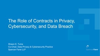 Spencer Fane LLP | spencerfane.com 1
The Role of Contracts in Privacy,
Cybersecurity, and Data Breach
Shawn E. Tuma
Co-Chair, Data Privacy & Cybersecurity Practice
Spencer Fane LLP
 