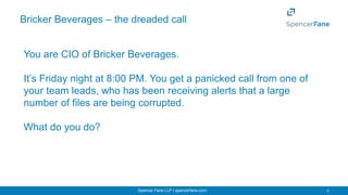 Spencer Fane LLP | spencerfane.com 2
Bricker Beverages – the dreaded call
You are CIO of Bricker Beverages.
It’s Friday ni...