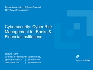 Spencer Fane LLP | spencerfane.com
Cybersecurity: Cyber Risk
Management for Banks &
Financial Institutions
Texas Association of Bank Counsel
42nd Annual Convention
Shawn Tuma
Co-Chair, Cybersecurity & Data Privacy
Spencer Fane LLP | @spencerfane
spencerfane.com | @shawnetuma
 