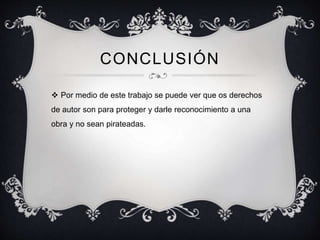 CONCLUSIÓN
 Por medio de este trabajo se puede ver que os derechos
de autor son para proteger y darle reconocimiento a una
obra y no sean pirateadas.
 