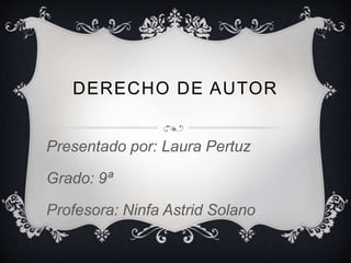 DERECHO DE AUTOR
Presentado por: Laura Pertuz
Grado: 9ª
Profesora: Ninfa Astrid Solano
 