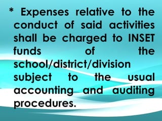 * Expenses relative to the
conduct of said activities
shall be charged to INSET
funds of the
school/district/division
subject to the usual
accounting and auditing
procedures.
 