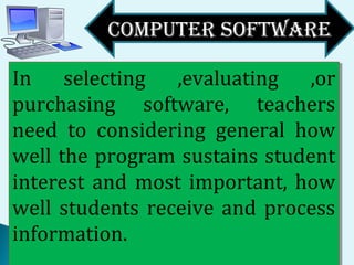 COMPUTER SOFTWARE
In selecting ,evaluating ,or
purchasing software, teachers
need to considering general how
well the program sustains student
interest and most important, how
well students receive and process
information.
In selecting ,evaluating ,or
purchasing software, teachers
need to considering general how
well the program sustains student
interest and most important, how
well students receive and process
information.
 