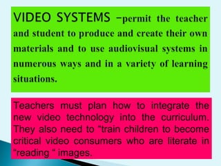 Teachers must plan how to integrate the
new video technology into the curriculum.
They also need to “train children to become
critical video consumers who are literate in
“reading “ images.
 