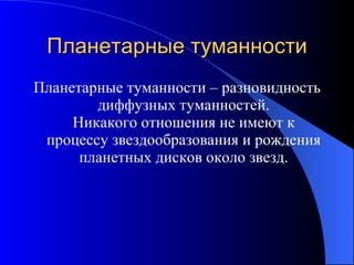 Планетарные туманности Планетарные туманности – разновидность диффузных туманностей. Никакого отношения не имеют к процессу звездообразования и рождения планетных дисков около звезд. 