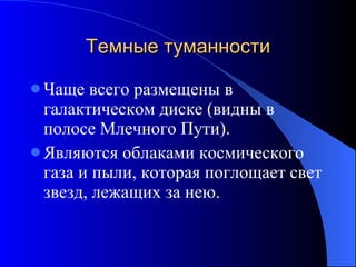 Темные туманности Чаще всего размещены в галактическом диске (видны в полосе Млечного Пути). Являются облаками космического газа и пыли, которая поглощает свет звезд, лежащих за нею. 