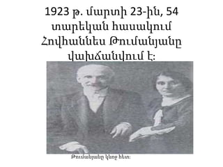 1923 թ. մարտի 23-ին, 54
տարեկան հասակում
Հովհաննես Թումանյանը
վախճանվում է։
Թումանյանը կնոջ հետ։
 