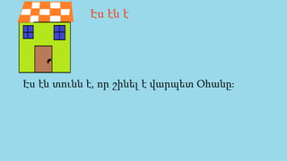 .
Էս էն տունն է, որ շինել է վարպետ Օհանը։
Էս էն է
 