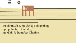 Էս էն մուկն է, որ կերել է էն ցորենը,
որ պահած է էն տանը,
որ շինել է վարպետ Օհանը։
 