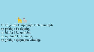 Էս էն շունն է, որ գըզել է էն կատվին,
որ բռնել է էն մկանը,
որ կերել է էն ցորենը,
որ պահած է էն տանը,
որ շինել է վարպետ Օհանը։
 