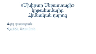 «Մխիթար Սեբաստացի»
կրթահամալիր
Հիմնական դպրոց
4-րդ դասարան
Վանիկ Ադամյան
 