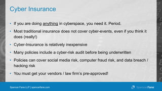 Spencer Fane LLP | spencerfane.com
Cyber Insurance
• If you are doing anything in cyberspace, you need it. Period.
• Most ...