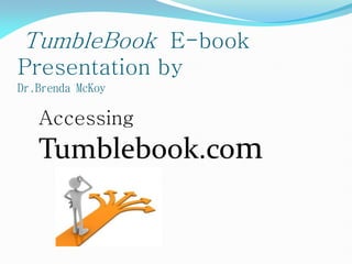 TumbleBook E-book
Presentation by
Dr.Brenda McKoy

   Accessing
   Tumblebook.com
 