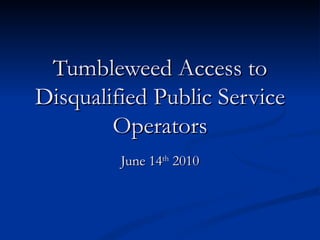 Tumbleweed Access to Disqualified Public Service Operators June 14 th  2010 