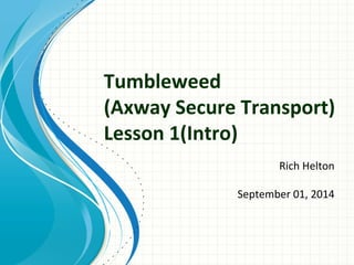 Tumbleweed 
(Axway Secure Transport) 
Lesson 1(Intro) 
Rich Helton 
September 01, 2014 
 