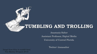 TUMBLING AND TROLLING
Anastasia Salter
Assistant Professor, Digital Media
University of Central Florida
Twitter: @anasalter
Image from Alice in tumblr-land,
Tim Manley (Penguin 2013)
 