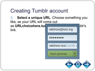 Creating Tumblr account
3. Select a unique URL. Choose something you
like, as your URL will come out
as URLchoicehere.tumblr.com for your Tumblr's
link.
 