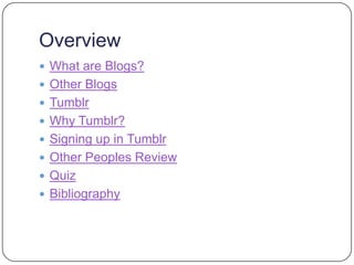 Overview
 What are Blogs?
 Other Blogs
 Tumblr
 Why Tumblr?
 Signing up in Tumblr
 Other Peoples Review
 Quiz
 Bibliography
 