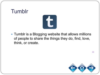 Tumblr


 Tumblr is a Blogging website that allows millions
 of people to share the things they do, find, love,
 think, or create.

                                                      (3)
 