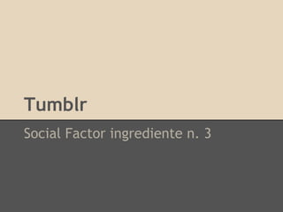 Tumblr
Social Factor ingrediente n. 3
 