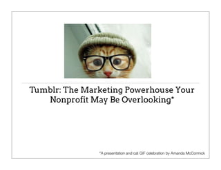Tumblr: The Marketing Powerhouse Your
Nonprofit May Be Overlooking*
*A presentation and cat GIF celebration by Amanda McCormick
 