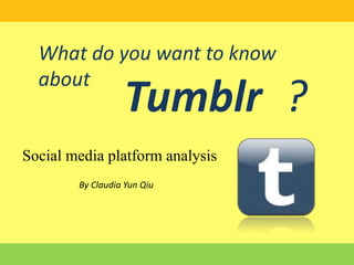 Tumblr
What do you want to know
about
?
Social media platform analysis
By Claudia Yun Qiu
 