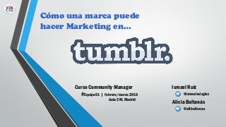 Ismael Ruiz
@ismaelruizglez
Alicia Baltanás
@alibaltanas
Cómo una marca puede
hacer Marketing en…
Curso Community Manager
#Equipo51 | febrero/marzo 2016
Aula CM, Madrid
 