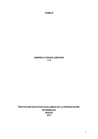 1
TUMBLR
GABRIELA POSADA SÁNCHEZ
11-3
INSTITUCION EDUCATIVA EXALUMNAS DE LA PRESENTACIÓN
INFORMATICA
IBAGUÉ
2017
 