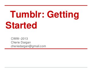 Tumblr: Getting
Started
CWW--2013
Cherie Dargan
cheriedargan@gmail.com
 