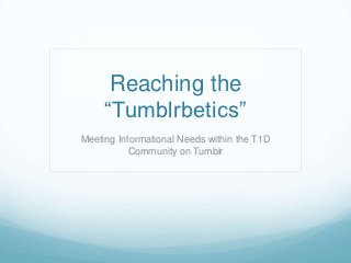 Reaching the
     “Tumblrbetics”
Meeting Informational Needs within the T1D
           Community on Tumblr
 