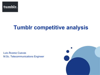 Tumblr competitive analysis
Luis Álvarez Cuevas
M.Sc. Telecommunications Engineer
 