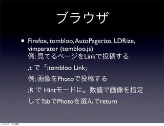 • Firefox, tombloo, AutoPagerize, LDRize,
                 vimperator (tombloo.js)
                   :                Link
                 ,t        :tombloo Link
                      :          Photo
                 ;R       Hint
                          Tab Photo        return


11   12   17
 