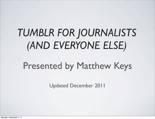TUMBLR FOR JOURNALISTS
                   (AND EVERYONE ELSE)
                         Presented by Matthew Keys
                               Updated December 2011




Monday, December 5, 11
 
