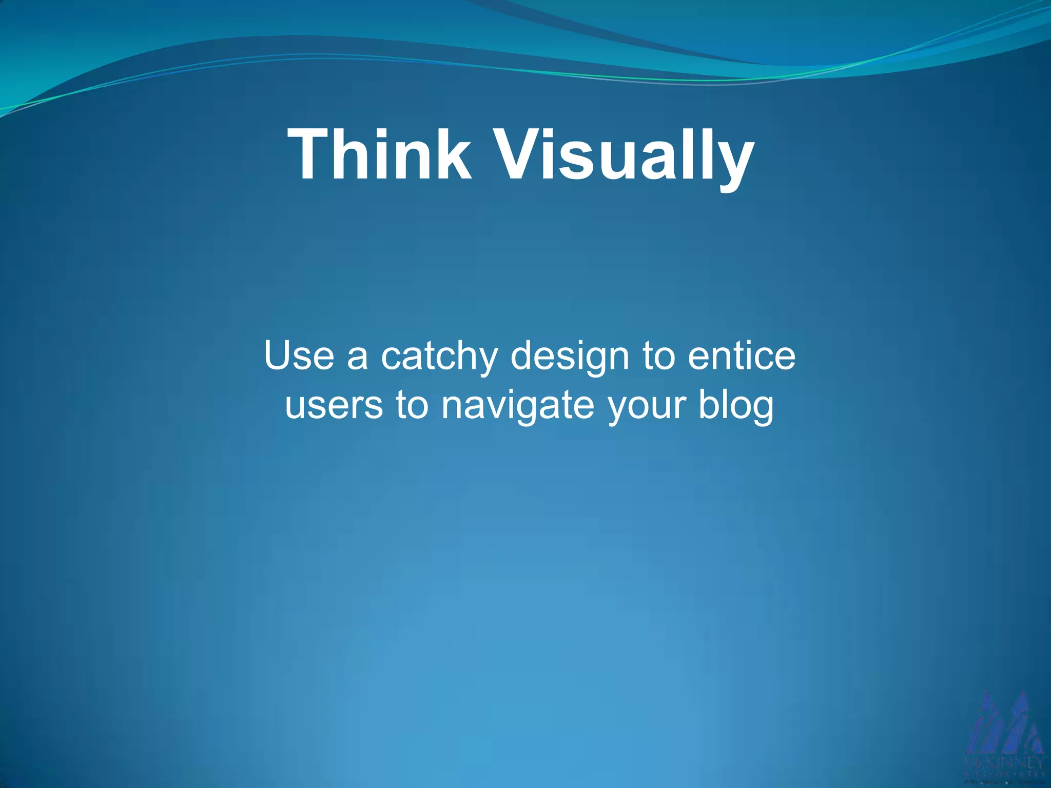 Think Visually
Use a catchy design to entice
users to navigate your blog