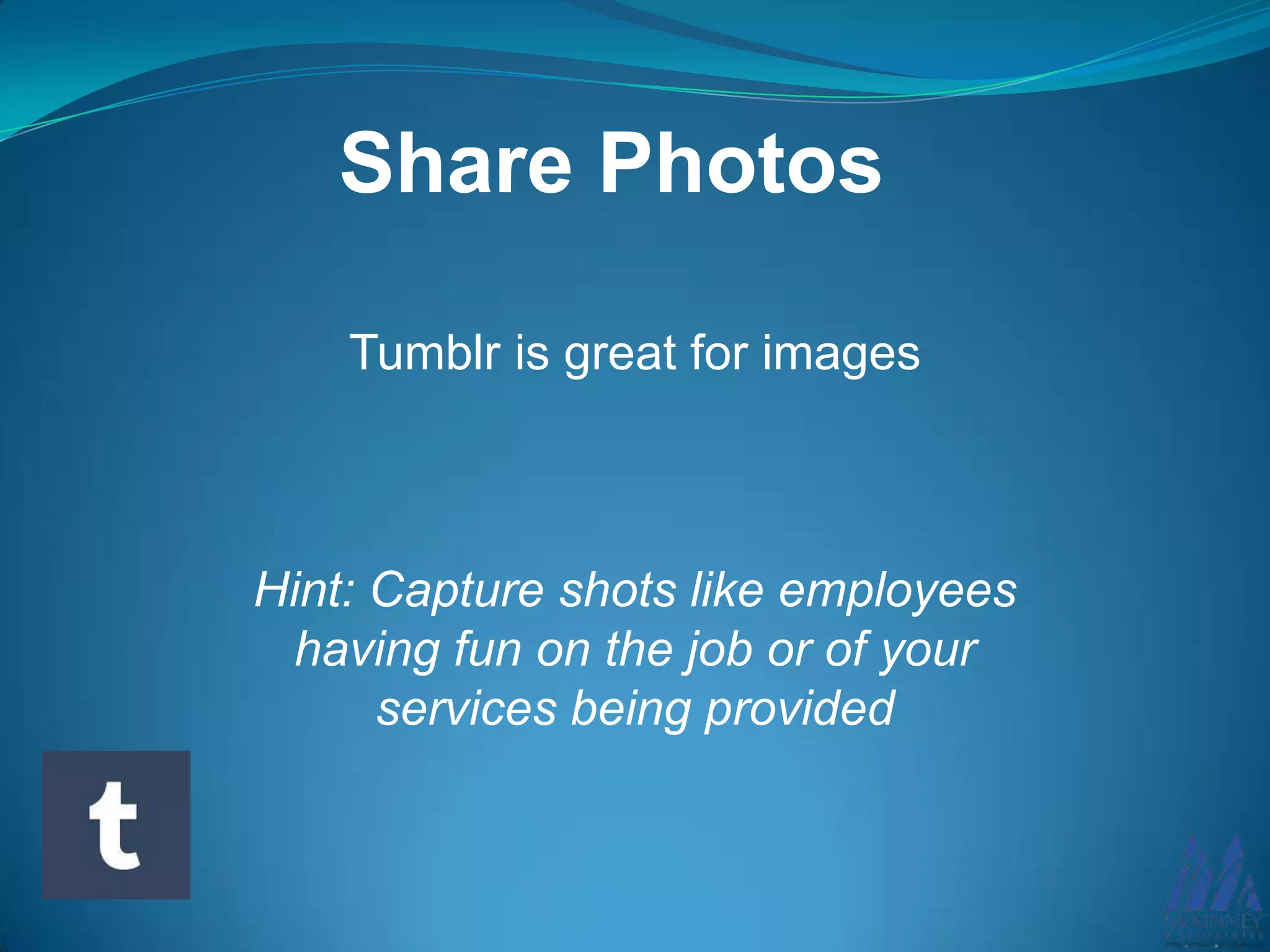 Tumblr is great for images
Hint: Capture shots like employees
having fun on the job or of your
services being provided
Share Photos